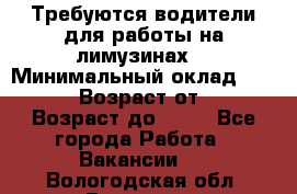 Требуются водители для работы на лимузинах. › Минимальный оклад ­ 40 000 › Возраст от ­ 28 › Возраст до ­ 50 - Все города Работа » Вакансии   . Вологодская обл.,Вологда г.